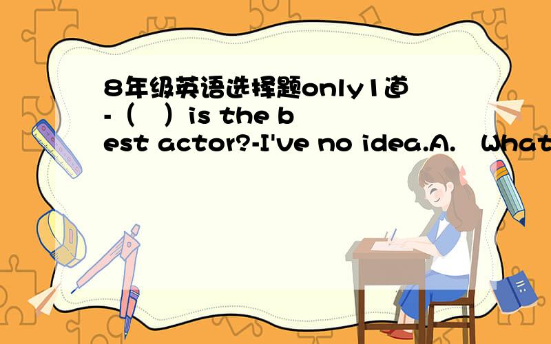 8年级英语选择题only1道-（   ）is the best actor?-I've no idea.A.   What do you thinkB.   Do you think whatC.   Who do you thinkD.   Do you think who