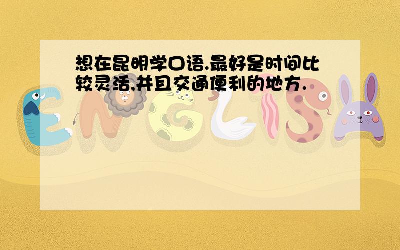 想在昆明学口语.最好是时间比较灵活,并且交通便利的地方.