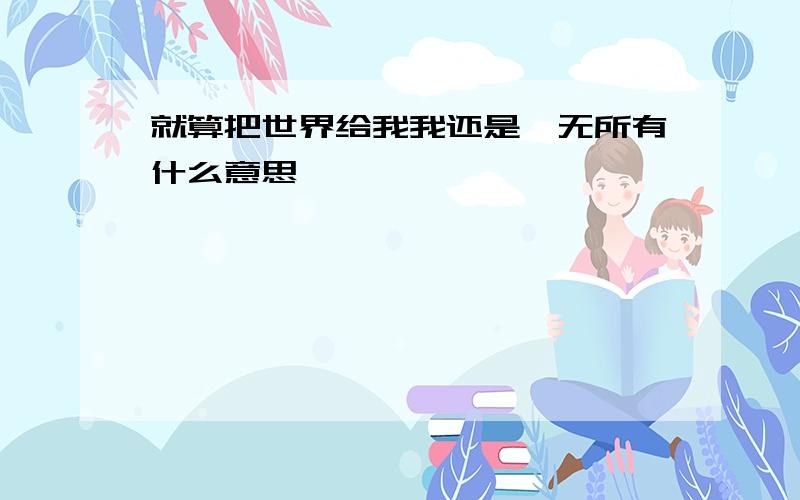 就算把世界给我我还是一无所有什么意思