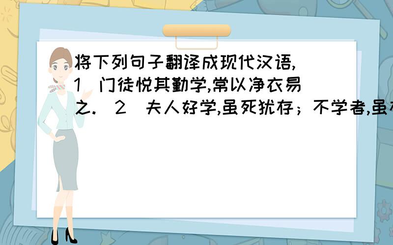 将下列句子翻译成现代汉语,（1）门徒悦其勤学,常以净衣易之.（2）夫人好学,虽死犹存；不学者,虽存,谓之行尸走肉耳!