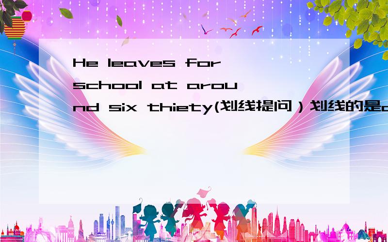 He leaves for school at around six thiety(划线提问）划线的是at around six thiety（ ）（ ） （ ） he ( ) for school