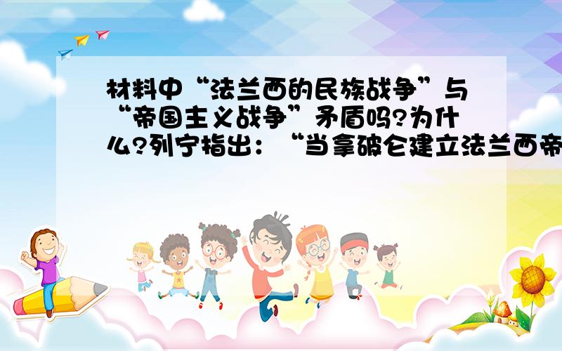 材料中“法兰西的民族战争”与“帝国主义战争”矛盾吗?为什么?列宁指出：“当拿破仑建立法兰西帝国,奴役欧洲许多早已形成的、大的、有生命力的民族国家的时候,法国的民族战争便成了