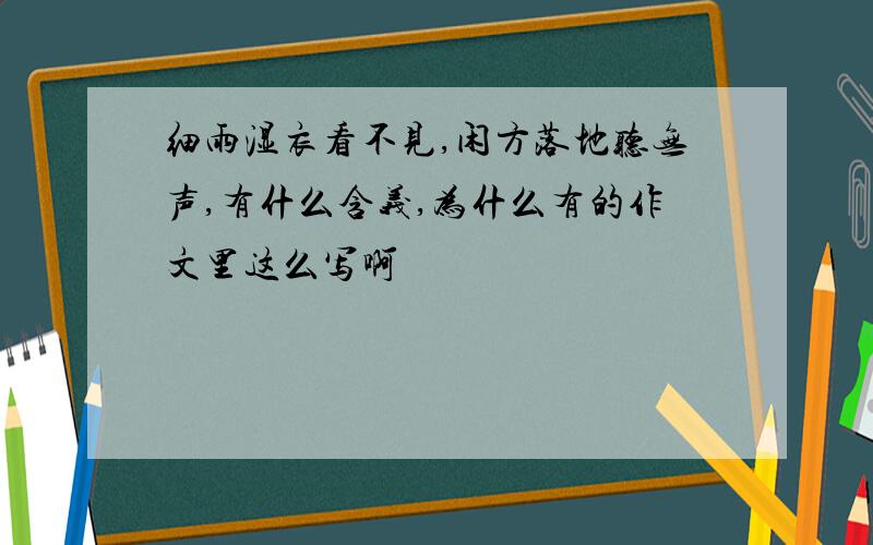 细雨湿衣看不见,闲方落地听无声,有什么含义,为什么有的作文里这么写啊