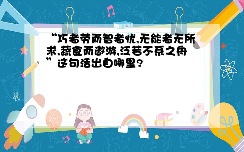 “巧者劳而智者忧,无能者无所求,蔬食而遨游,泛若不系之舟”这句活出自哪里?