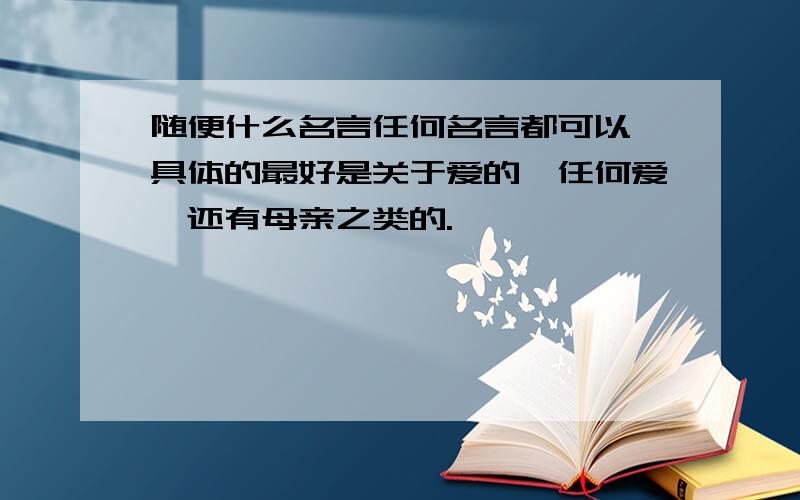 随便什么名言任何名言都可以,具体的最好是关于爱的,任何爱,还有母亲之类的.