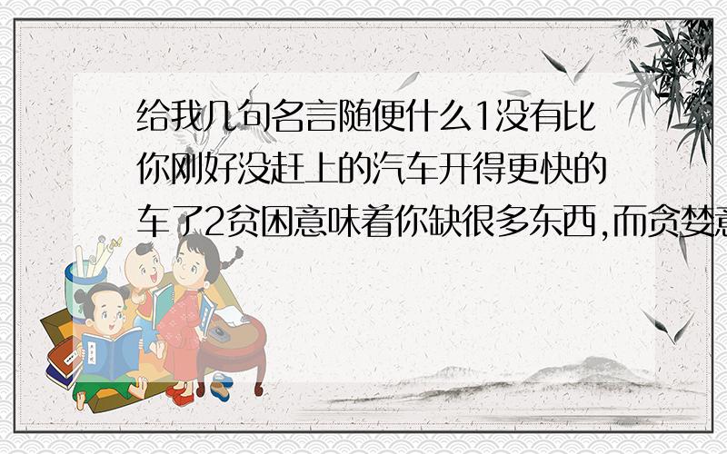 给我几句名言随便什么1没有比你刚好没赶上的汽车开得更快的车了2贫困意味着你缺很多东西,而贪婪意味着你什么都缺