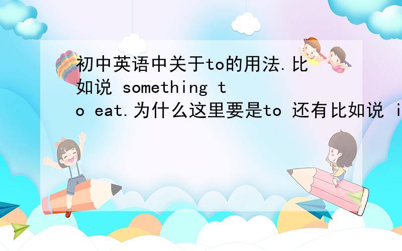 初中英语中关于to的用法.比如说 something to eat.为什么这里要是to 还有比如说 i want to go home to have lunch.这里的两个to.前面好像是不定式,后面是什么.再有：it‘s good for us to speak English every day.这