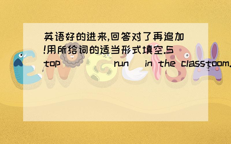 英语好的进来,回答对了再追加!用所给词的适当形式填空.Stop ___ (run) in the classtoom.It's dangerous.