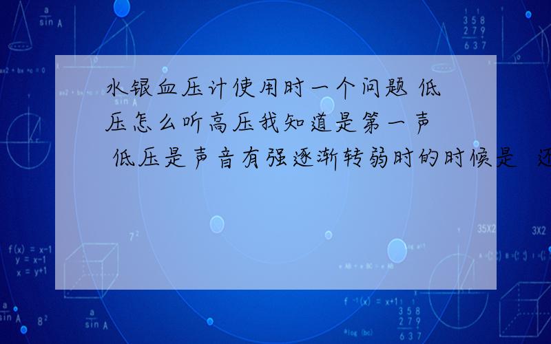 水银血压计使用时一个问题 低压怎么听高压我知道是第一声  低压是声音有强逐渐转弱时的时候是  还是声音完全没有时才是  有时血压从80就由强转弱一直到60多才完全没声音  到底以什么时