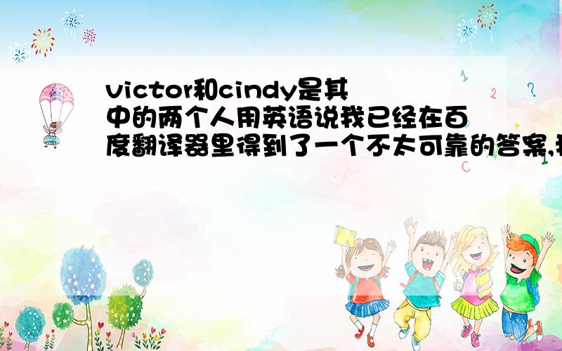 victor和cindy是其中的两个人用英语说我已经在百度翻译器里得到了一个不太可靠的答案,我希望有人帮我解决!还有Victor and Cindy are two of them.是百度中的答案，