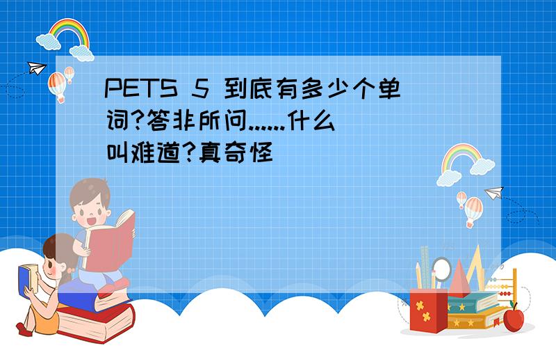 PETS 5 到底有多少个单词?答非所问......什么叫难道?真奇怪