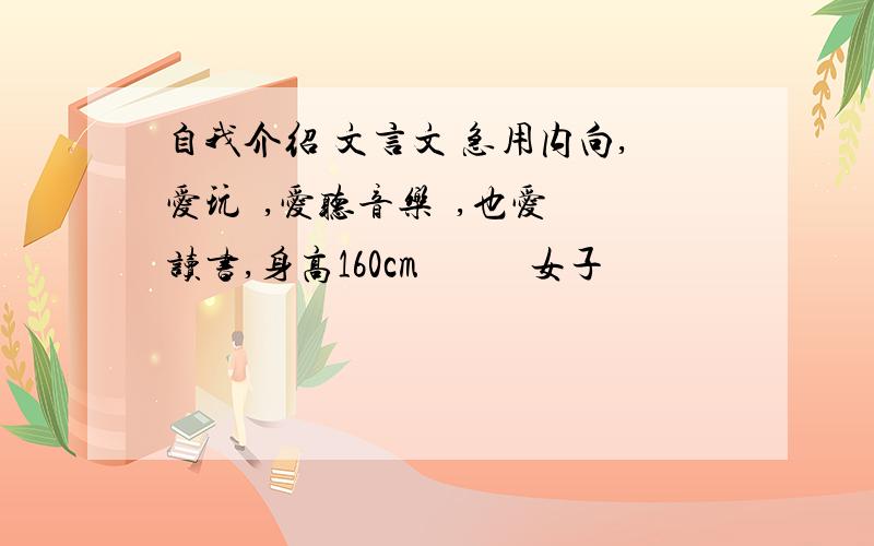 自我介绍 文言文 急用内向,爱玩  ,爱听音乐  ,也爱读书,身高160cm           女子