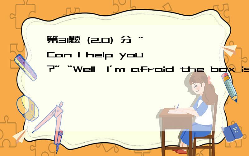 第31题 (2.0) 分 “Can I help you?” “Well,I’m afraid the box is too heavy for you,( ) thank you all the same.” A、and B、so C、or D、but 第32题 (2.0) 分 My father can speak three languages （） Chinese and English.A、beside B、b