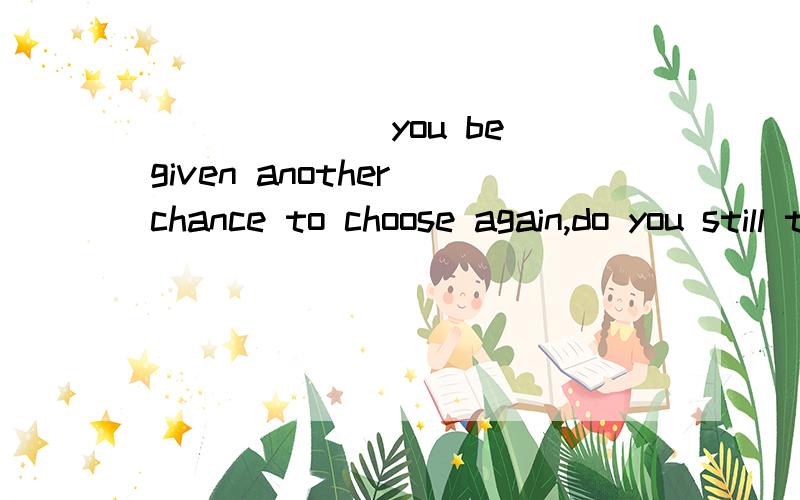 ______ you be given another chance to choose again,do you still take up teaching?A.Could B.Might C.Should D.Would不甚感激