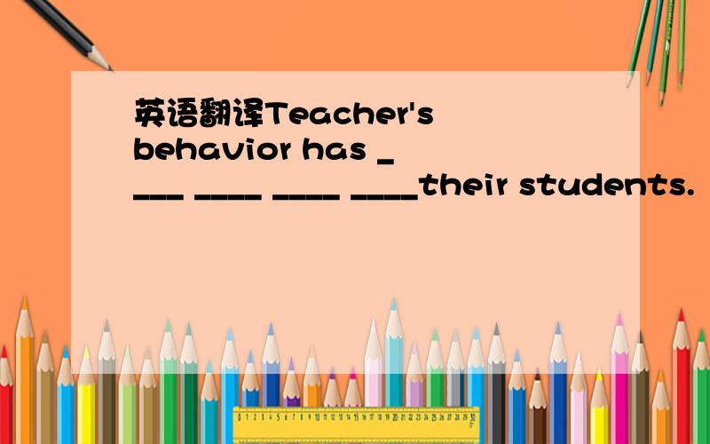 英语翻译Teacher's behavior has ____ ____ ____ ____their students.