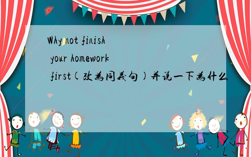 Why not finish your homework first(改为同义句)并说一下为什么