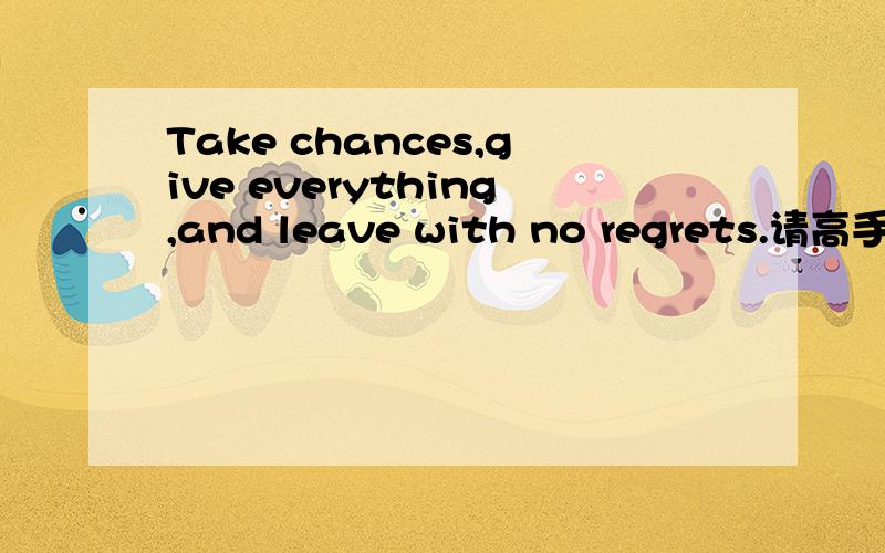 Take chances,give everything,and leave with no regrets.请高手帮翻译下,