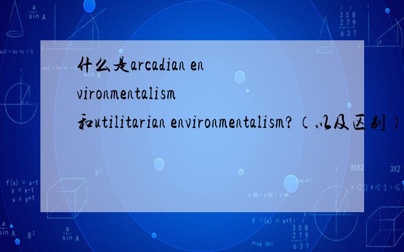 什么是arcadian environmentalism和utilitarian environmentalism?（以及区别）如果可以的话,请给出具体且易懂的解释.