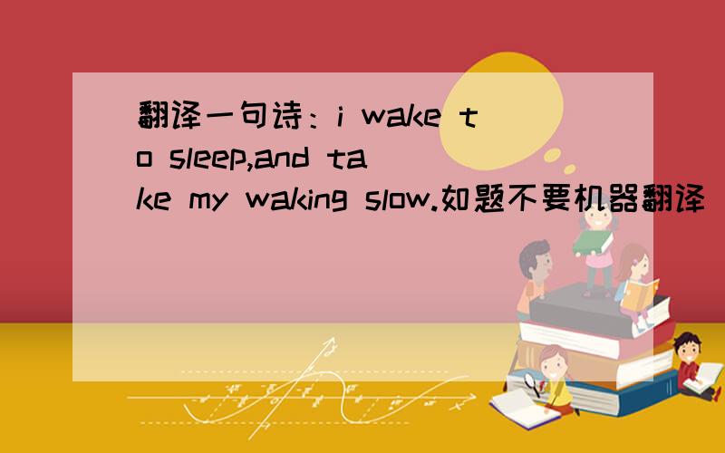 翻译一句诗：i wake to sleep,and take my waking slow.如题不要机器翻译