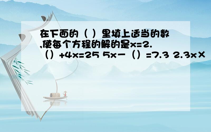 在下面的（ ）里填上适当的数,使每个方程的解的是x=2.（）+4x=25 5x－（）=7.3 2.3x×（）=92 2.9x÷2.9x÷（）=0.58