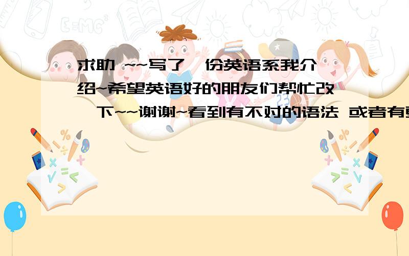 求助 ~~写了一份英语系我介绍~希望英语好的朋友们帮忙改一下~~谢谢~看到有不对的语法 或者有更好的写法都可以帮忙改 ~~谢谢~~Hello everyone. My name is ., I am very happy to the collective.I graduated from