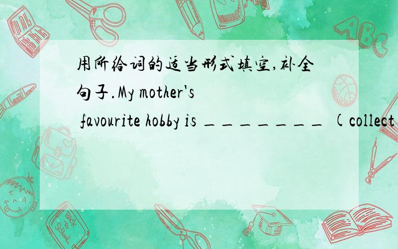 用所给词的适当形式填空,补全句子.My mother's favourite hobby is _______ (collect) old coins.(1道)用所给词的适当形式填空,补全句子.My mother's favourite hobby is _______ (collect) old coins.