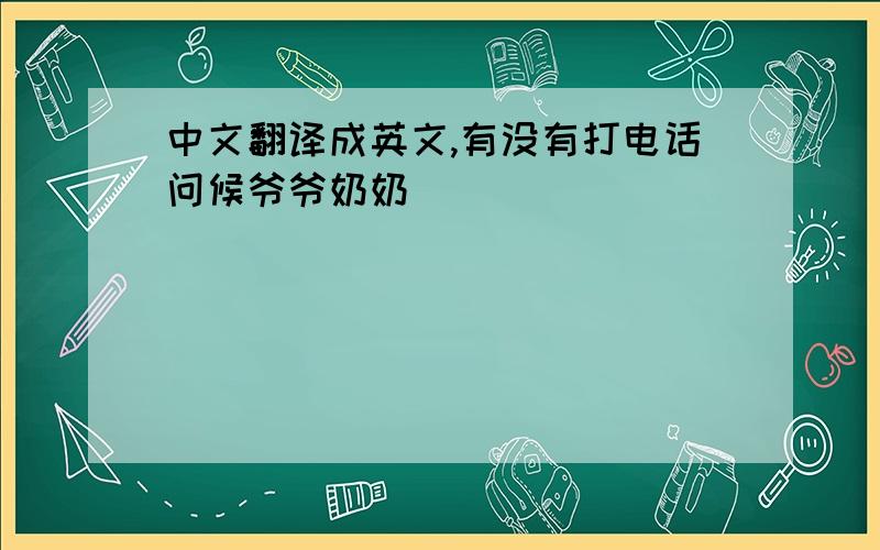 中文翻译成英文,有没有打电话问候爷爷奶奶