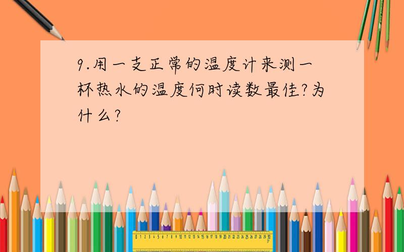 9.用一支正常的温度计来测一杯热水的温度何时读数最佳?为什么?