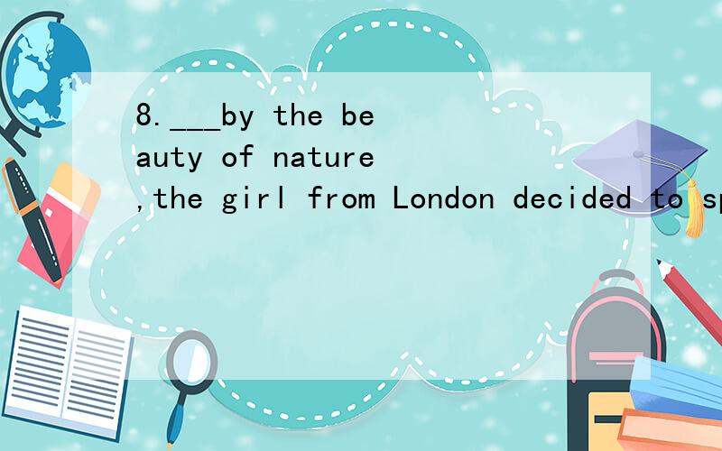 8.___by the beauty of nature,the girl from London decided to spend another two days on the farm.A.Attracting B.AttractedC.To be attracted D.Having attracted能告诉我为什么选B或C吗？