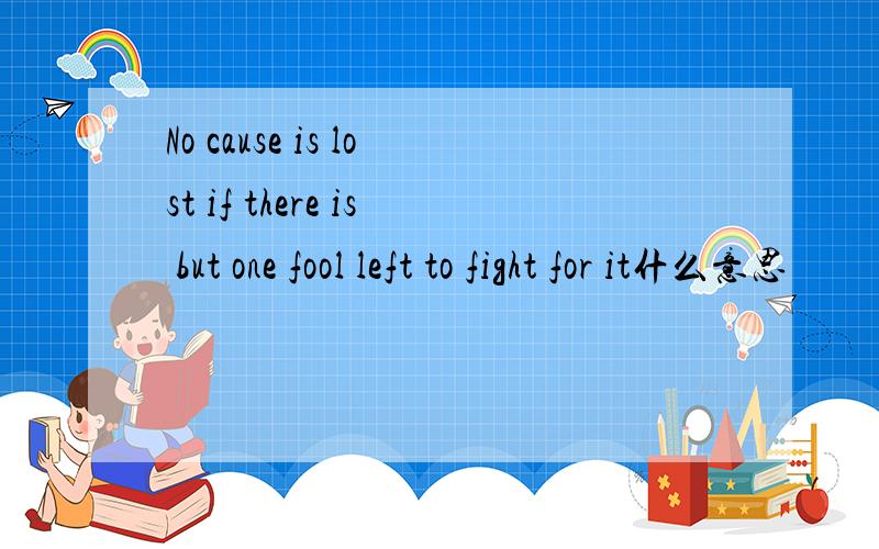 No cause is lost if there is but one fool left to fight for it什么意思