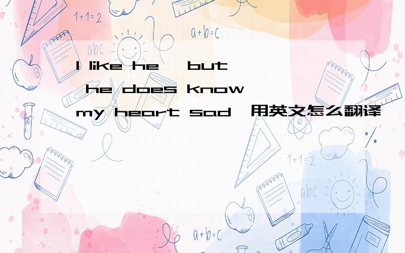 I like he ,but he does know my heart sad,用英文怎么翻译