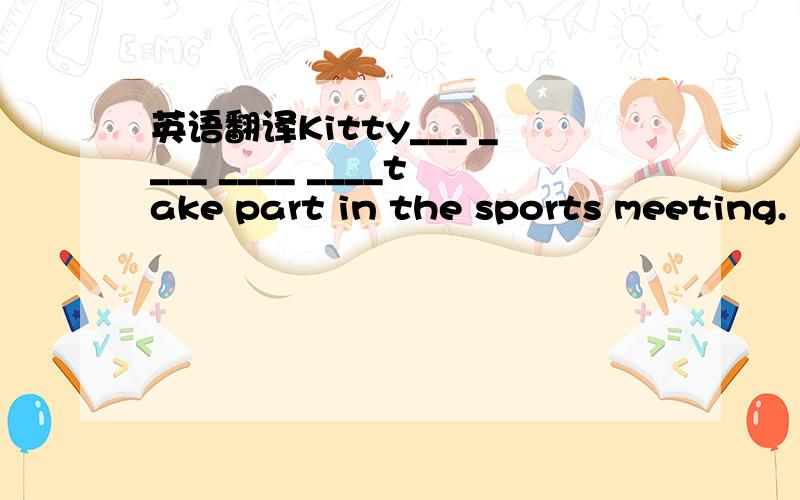 英语翻译Kitty___ ____ ____ ____take part in the sports meeting.