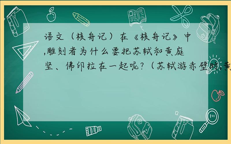 语文（核舟记）在《核舟记》中,雕刻者为什么要把苏轼和黄庭坚、佛印拉在一起呢?（苏轼游赤壁时,黄庭坚、佛印并不在苏轼的旁边.）这是为什么咧?