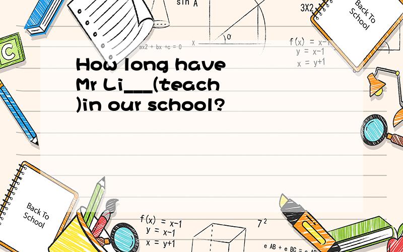 How long have Mr Li___(teach)in our school?