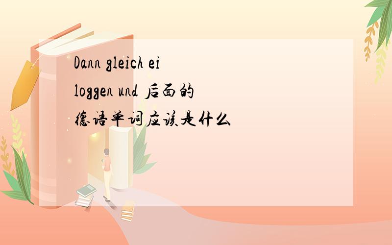 Dann gleich eiloggen und 后面的德语单词应该是什么