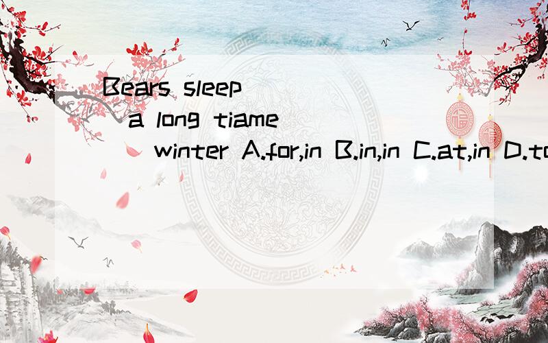 Bears sleep____a long tiame___winter A.for,in B.in,in C.at,in D.to,on