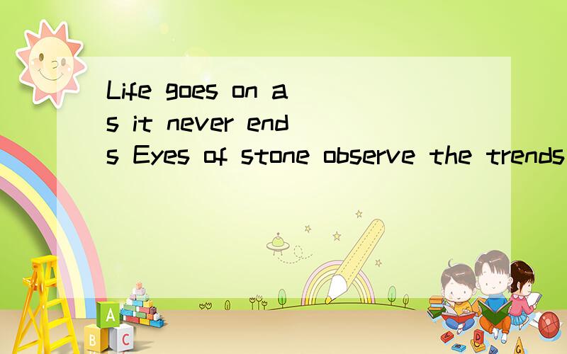 Life goes on as it never ends Eyes of stone observe the trends 以上英文什么说的什么?