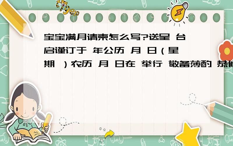 宝宝满月请柬怎么写?送呈 台启谨订于 年公历 月 日（星期 ）农历 月 日在 举行 敬备薄酌 恭候光临 敬邀宴设：时间：最好写个样本