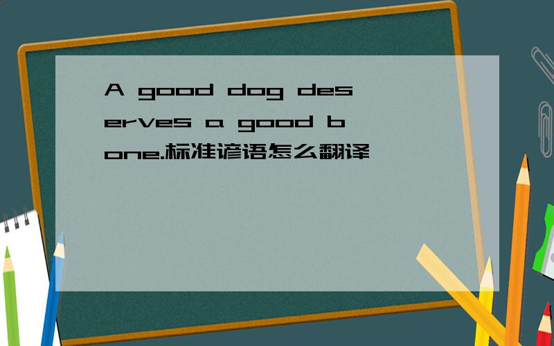 A good dog deserves a good bone.标准谚语怎么翻译