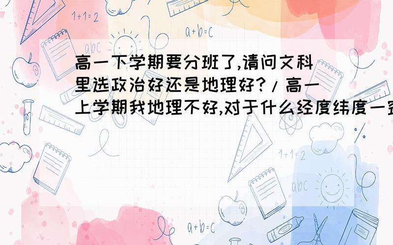 高一下学期要分班了,请问文科里选政治好还是地理好?/高一上学期我地理不好,对于什么经度纬度一窍不通.但我又觉得政治难背,一背就忘,我到底应选什么?对了 好象有人说可以两门都选,这样