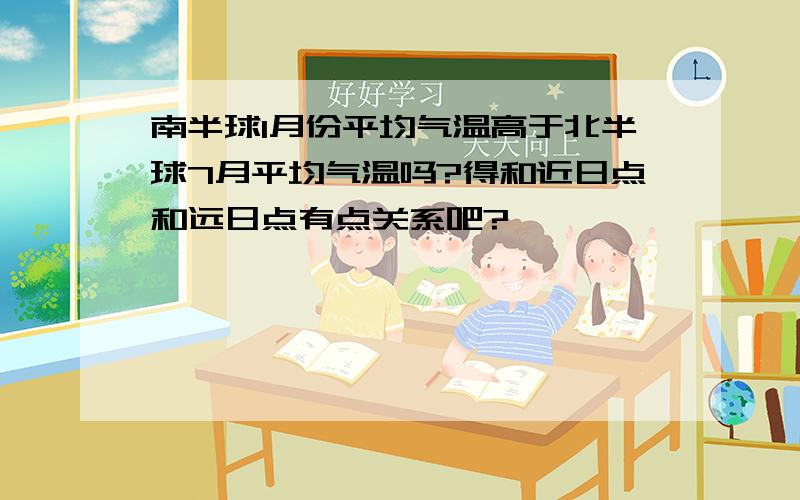 南半球1月份平均气温高于北半球7月平均气温吗?得和近日点和远日点有点关系吧?