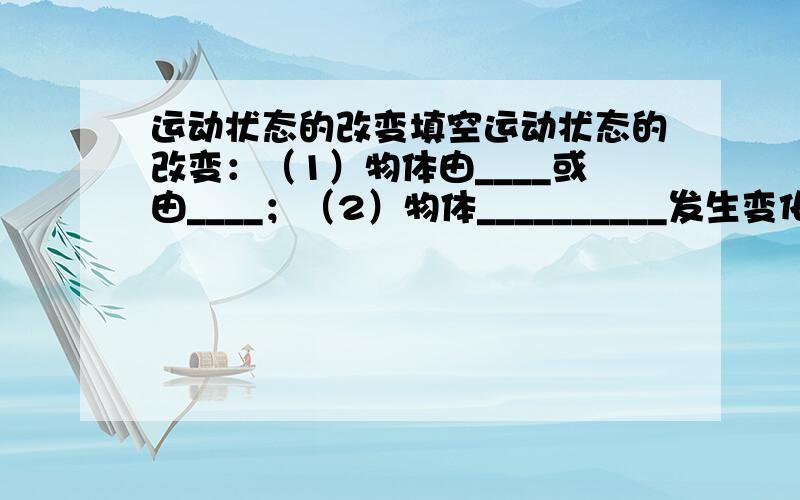 运动状态的改变填空运动状态的改变：（1）物体由____或由____；（2）物体__________发生变化.