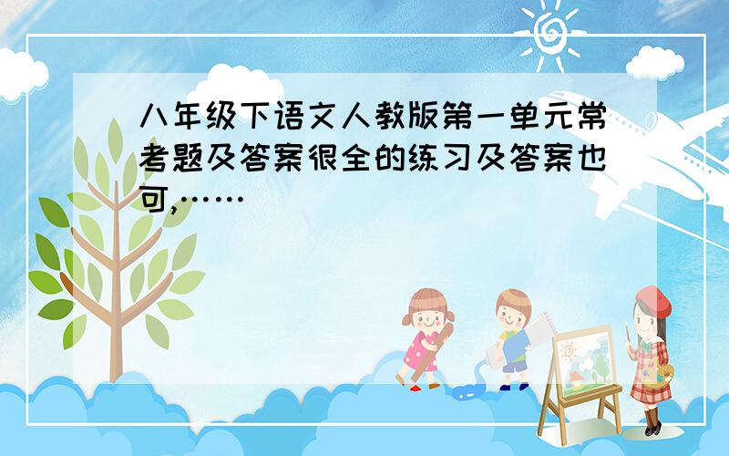 八年级下语文人教版第一单元常考题及答案很全的练习及答案也可,……