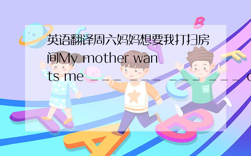 英语翻译周六妈妈想要我打扫房间My mother wants me ___ ___ ___ ___ on Saturday.那只鸟儿多么漂亮啊!___ ___ that bind is他去年在那家旅店住了一个星期.He ___ ___ the hotel for a week last year.