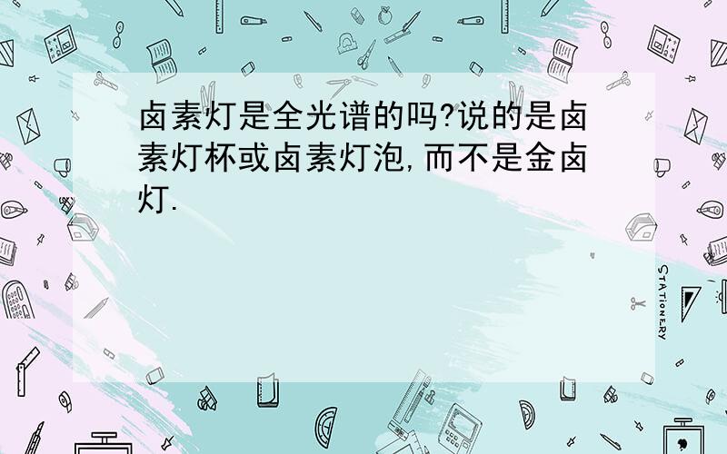 卤素灯是全光谱的吗?说的是卤素灯杯或卤素灯泡,而不是金卤灯.