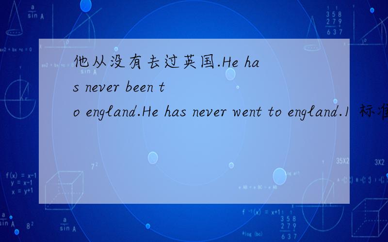 他从没有去过英国.He has never been to england.He has never went to england.1 标准翻译应该是第一个吧2 可以用went to吗,或者说为什么不能用对be to的用法不是很懂