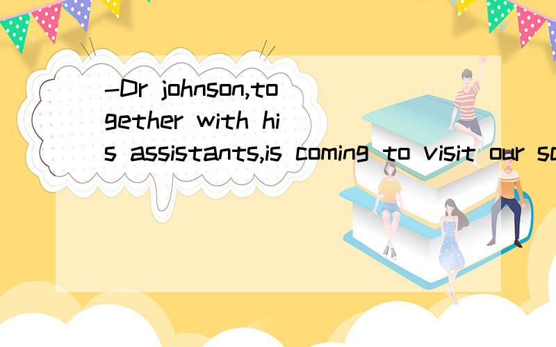 -Dr johnson,together with his assistants,is coming to visit our school.-oh,_______?Aare they B is he C does he D do they