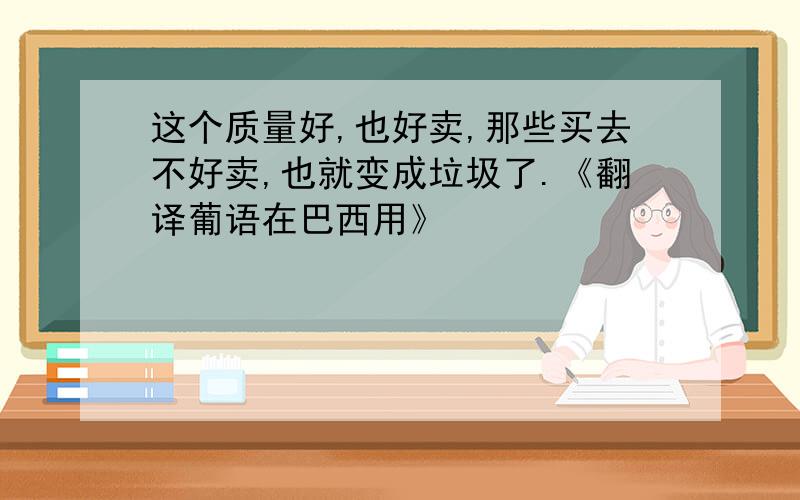 这个质量好,也好卖,那些买去不好卖,也就变成垃圾了.《翻译葡语在巴西用》