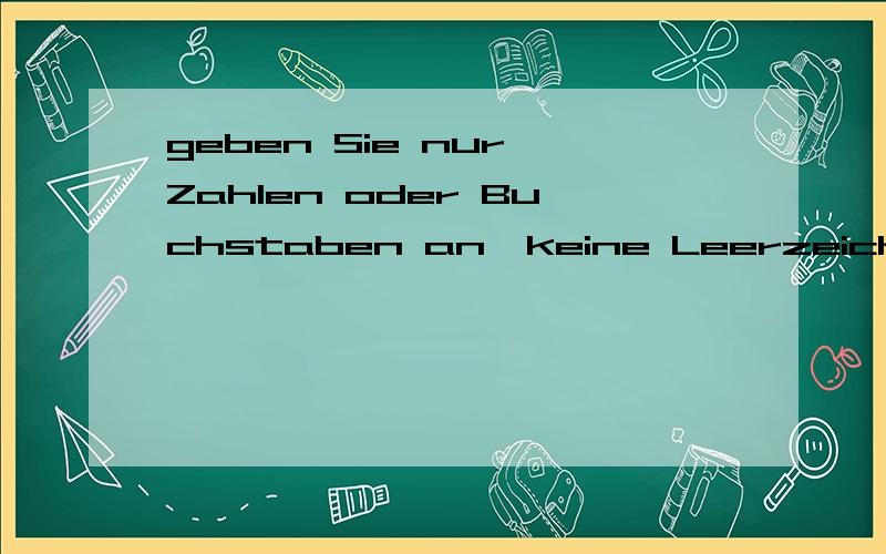 geben Sie nur Zahlen oder Buchstaben an,keine Leerzeichen ode