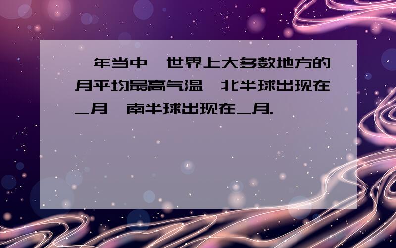 一年当中,世界上大多数地方的月平均最高气温,北半球出现在_月,南半球出现在_月.